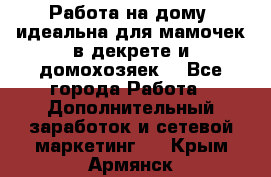  Работа на дому (идеальна для мамочек в декрете и домохозяек) - Все города Работа » Дополнительный заработок и сетевой маркетинг   . Крым,Армянск